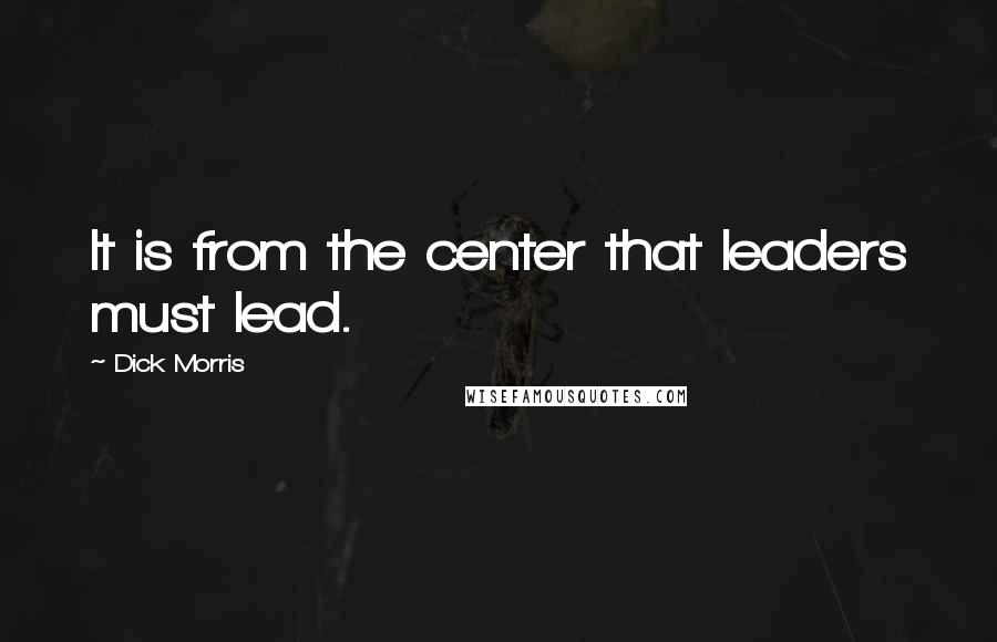 Dick Morris quotes: It is from the center that leaders must lead.