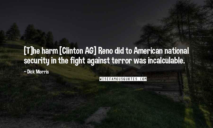 Dick Morris quotes: [T]he harm [Clinton AG] Reno did to American national security in the fight against terror was incalculable.