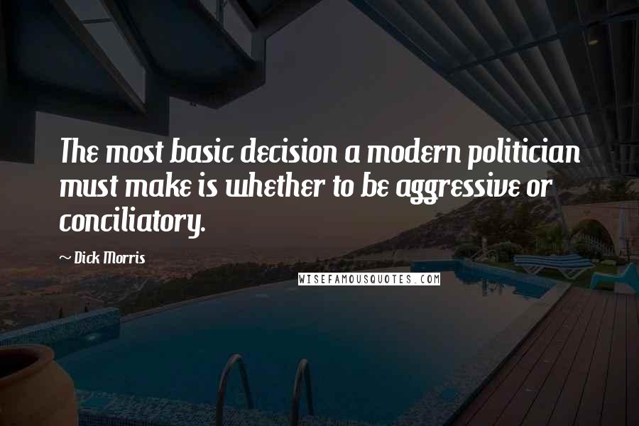 Dick Morris quotes: The most basic decision a modern politician must make is whether to be aggressive or conciliatory.