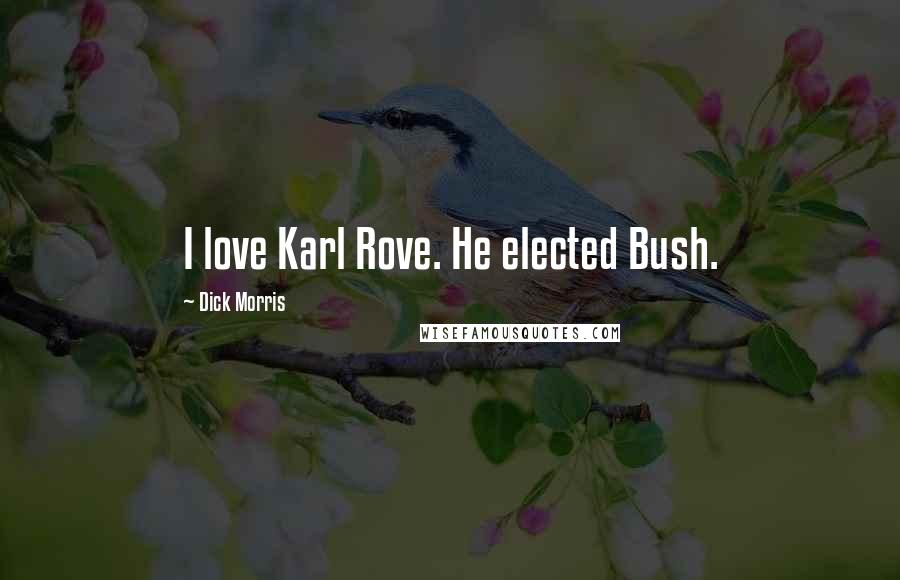 Dick Morris quotes: I love Karl Rove. He elected Bush.