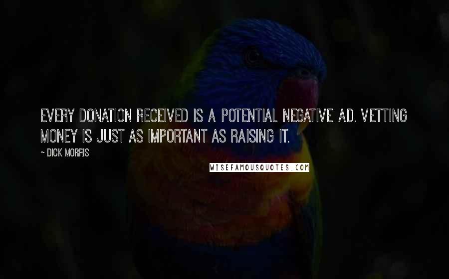 Dick Morris quotes: Every donation received is a potential negative ad. Vetting money is just as important as raising it.