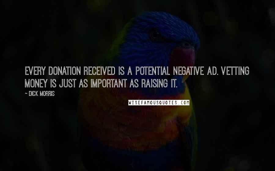 Dick Morris quotes: Every donation received is a potential negative ad. Vetting money is just as important as raising it. Dick Morris quotes: Every donation received is a potential negative ad. Vetting money is just as important as raising it.