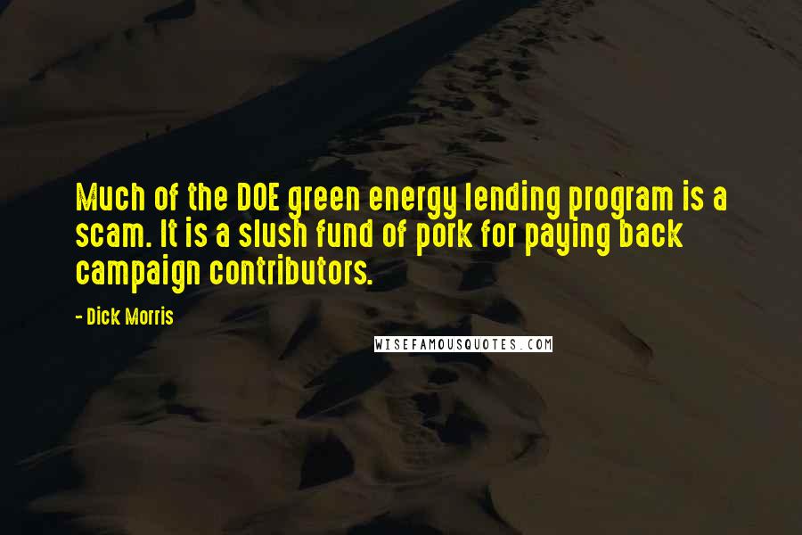Dick Morris quotes: Much of the DOE green energy lending program is a scam. It is a slush fund of pork for paying back campaign contributors. Dick Morris quotes: Much of the DOE green energy lending program is a scam. It is a slush fund of pork for paying back campaign contributors.