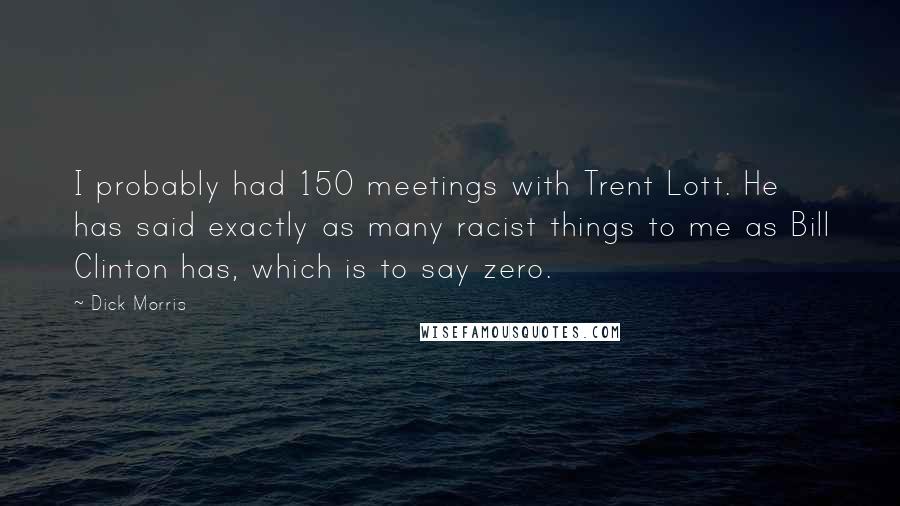 Dick Morris quotes: I probably had 150 meetings with Trent Lott. He has said exactly as many racist things to me as Bill Clinton has, which is to say zero.