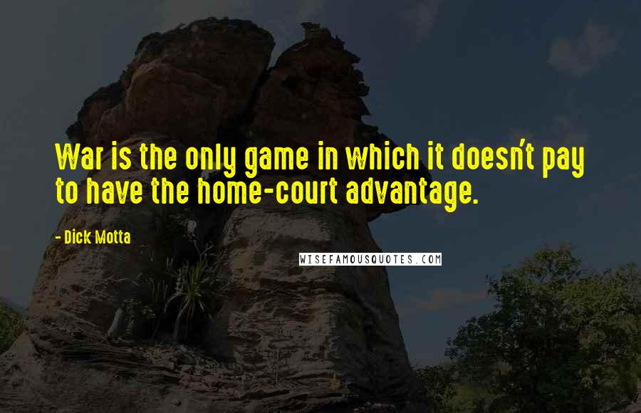 Dick Motta quotes: War is the only game in which it doesn't pay to have the home-court advantage.
