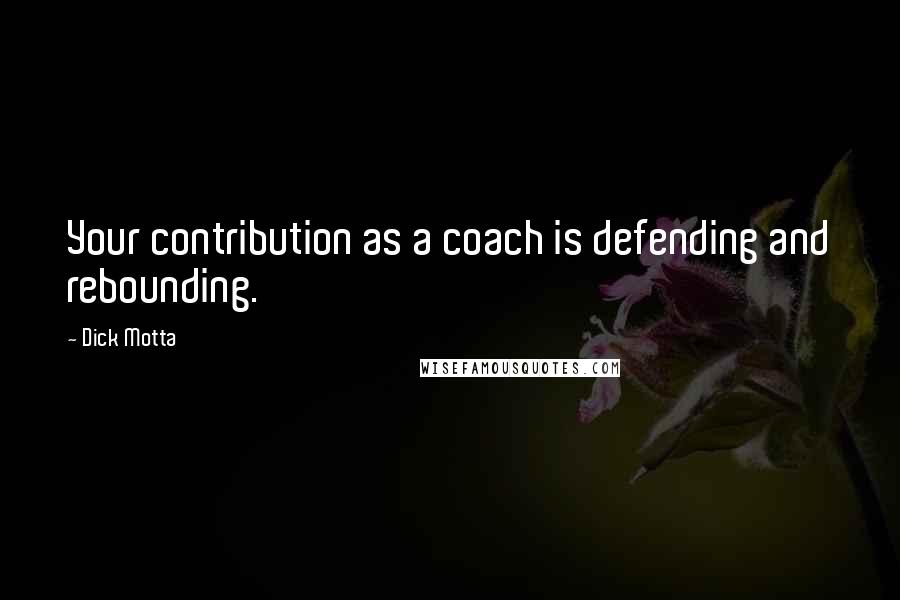 Dick Motta quotes: Your contribution as a coach is defending and rebounding.
