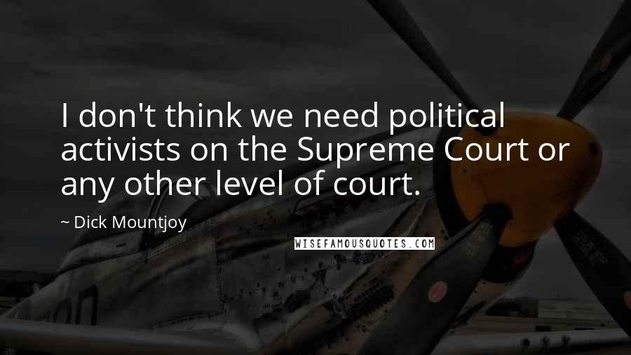 Dick Mountjoy quotes: I don't think we need political activists on the Supreme Court or any other level of court.