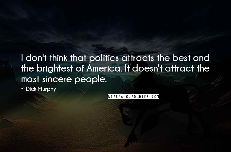 Dick Murphy quotes: I don't think that politics attracts the best and the brightest of America. It doesn't attract the most sincere people. Dick Murphy quotes: I don't think that politics attracts the best and the brightest of America. It doesn't attract the most sincere people.