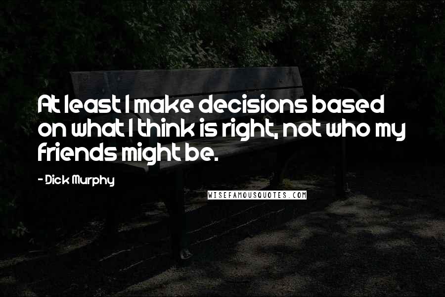 Dick Murphy quotes: At least I make decisions based on what I think is right, not who my friends might be.