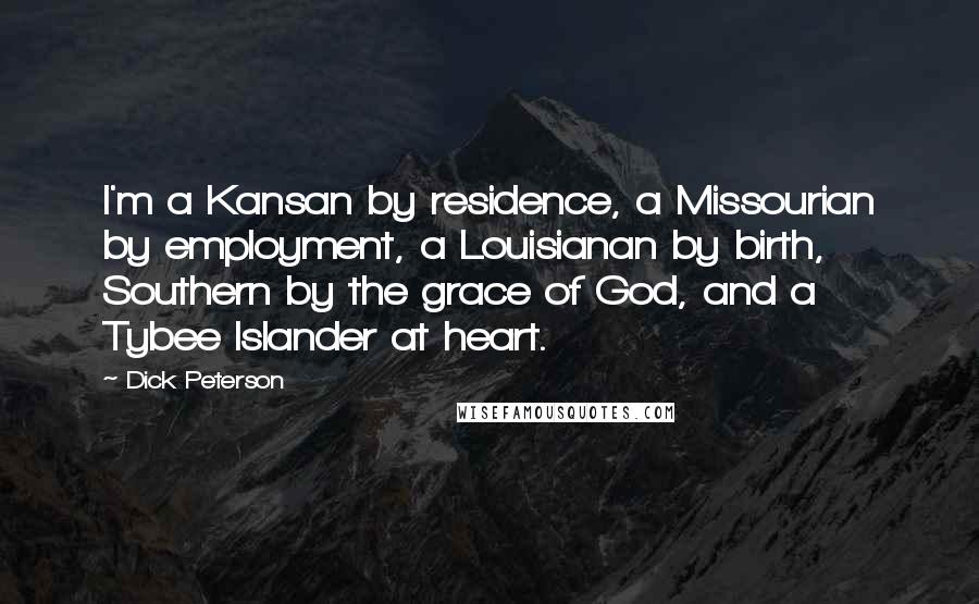 Dick Peterson quotes: I'm a Kansan by residence, a Missourian by employment, a Louisianan by birth, Southern by the grace of God, and a Tybee Islander at heart.