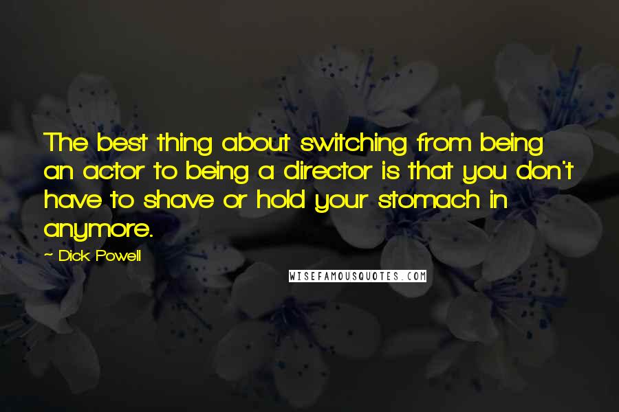 Dick Powell quotes: The best thing about switching from being an actor to being a director is that you don't have to shave or hold your stomach in anymore.