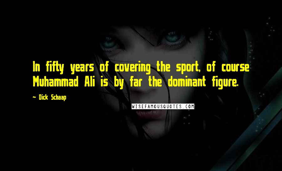 Dick Schaap quotes: In fifty years of covering the sport, of course Muhammad Ali is by far the dominant figure.