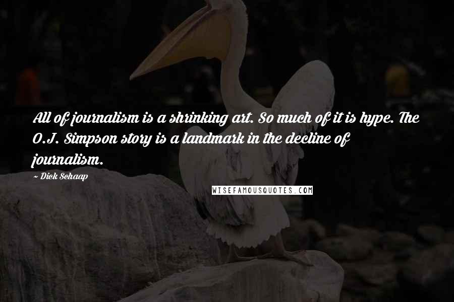 Dick Schaap quotes: All of journalism is a shrinking art. So much of it is hype. The O.J. Simpson story is a landmark in the decline of journalism.