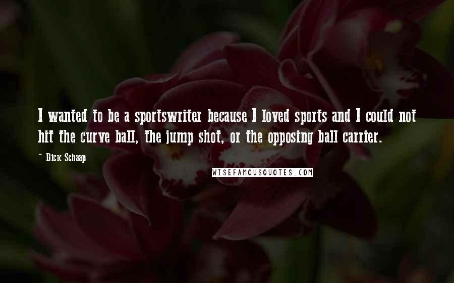 Dick Schaap quotes: I wanted to be a sportswriter because I loved sports and I could not hit the curve ball, the jump shot, or the opposing ball carrier.