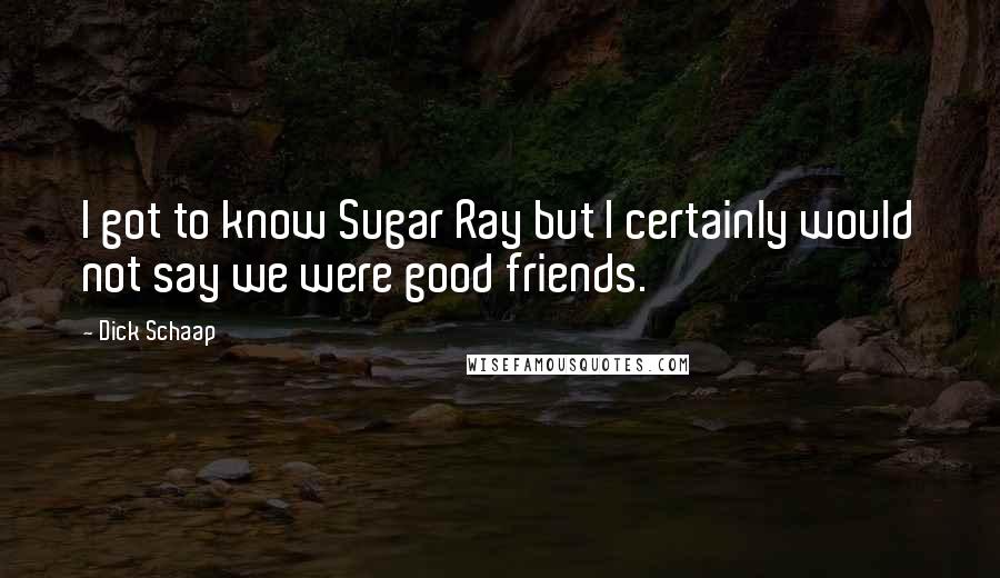 Dick Schaap quotes: I got to know Sugar Ray but I certainly would not say we were good friends.