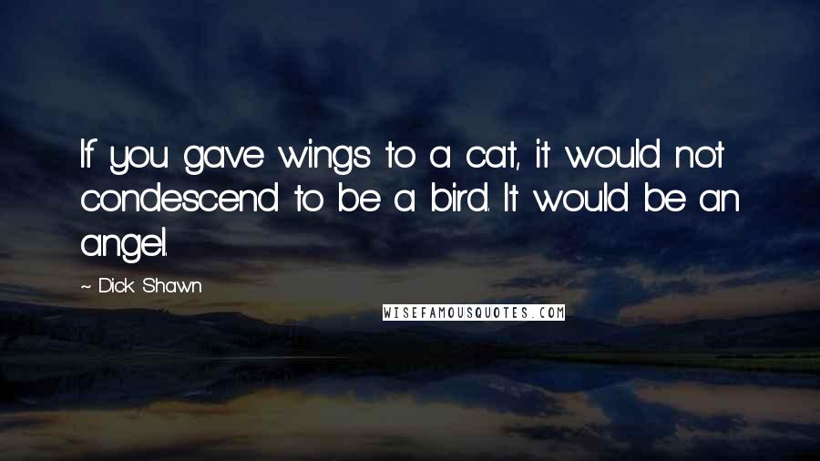 Dick Shawn quotes: If you gave wings to a cat, it would not condescend to be a bird. It would be an angel.