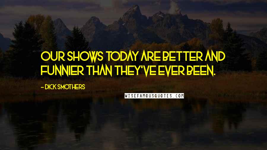 Dick Smothers quotes: Our shows today are better and funnier than they've ever been.