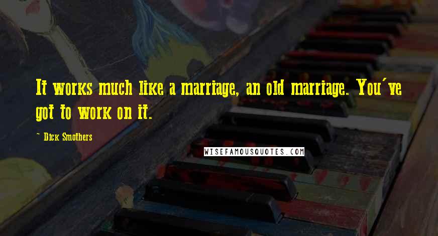 Dick Smothers quotes: It works much like a marriage, an old marriage. You've got to work on it.