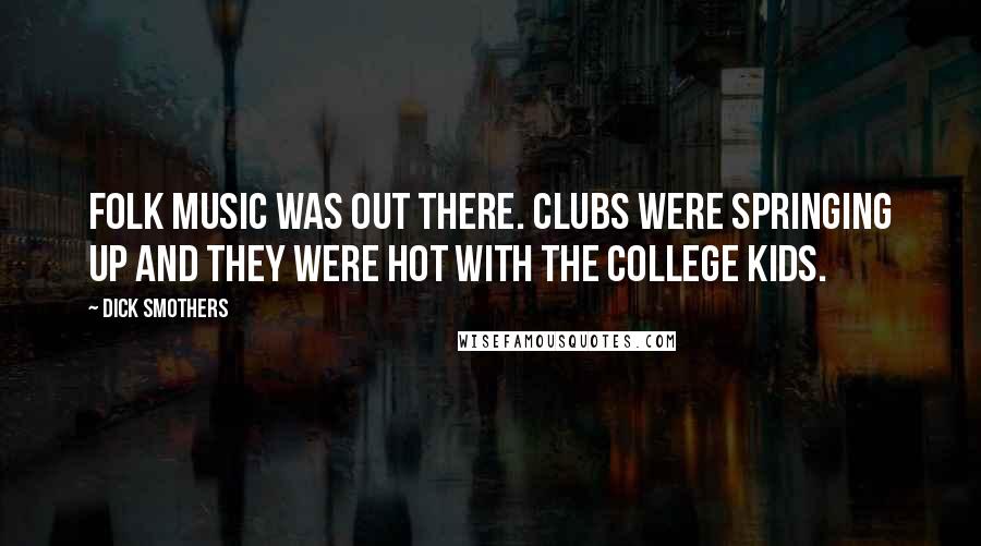 Dick Smothers quotes: Folk music was out there. Clubs were springing up and they were hot with the college kids.