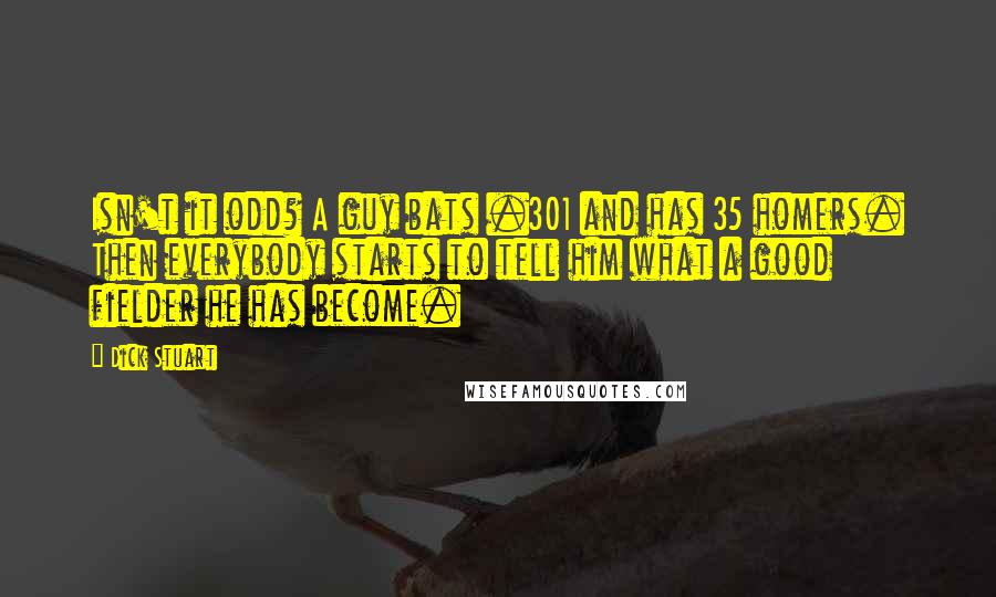 Dick Stuart quotes: Isn't it odd? A guy bats .301 and has 35 homers. Then everybody starts to tell him what a good fielder he has become.