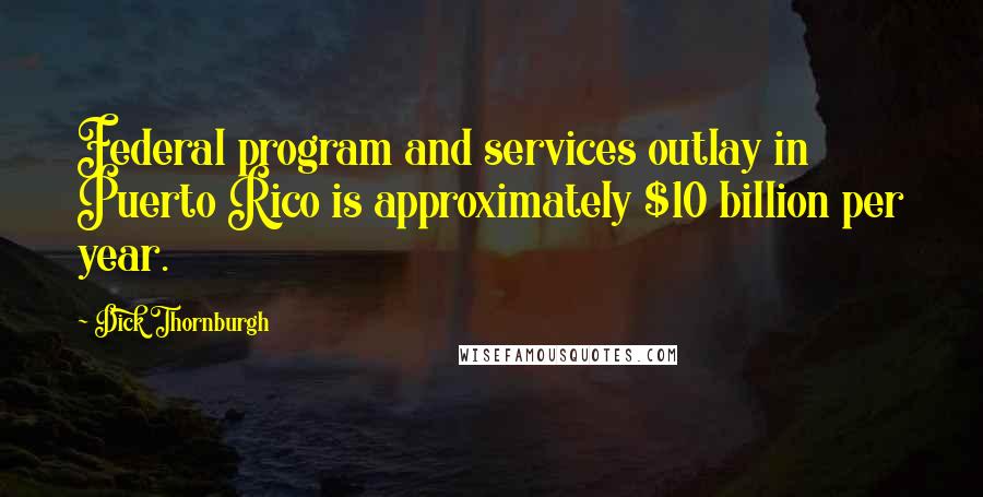 Dick Thornburgh quotes: Federal program and services outlay in Puerto Rico is approximately $10 billion per year.