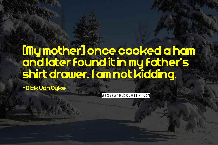 Dick Van Dyke quotes: [My mother] once cooked a ham and later found it in my father's shirt drawer. I am not kidding.