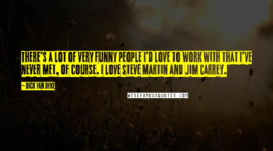 Dick Van Dyke quotes: There's a lot of very funny people I'd love to work with that I've never met, of course. I love Steve Martin and Jim Carrey.