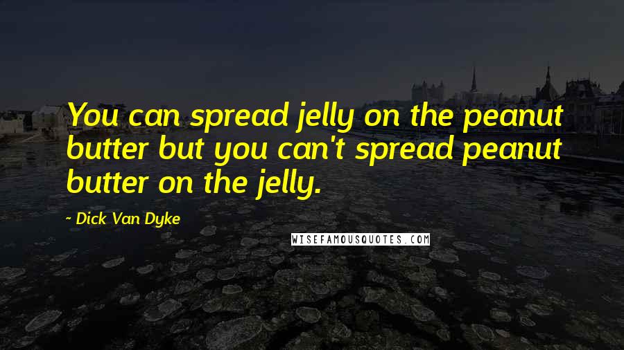 Dick Van Dyke quotes: You can spread jelly on the peanut butter but you can't spread peanut butter on the jelly.