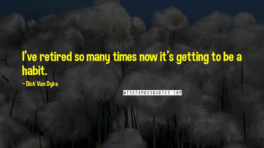 Dick Van Dyke quotes: I've retired so many times now it's getting to be a habit.