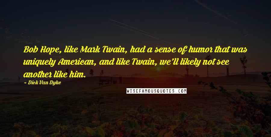 Dick Van Dyke quotes: Bob Hope, like Mark Twain, had a sense of humor that was uniquely American, and like Twain, we'll likely not see another like him.