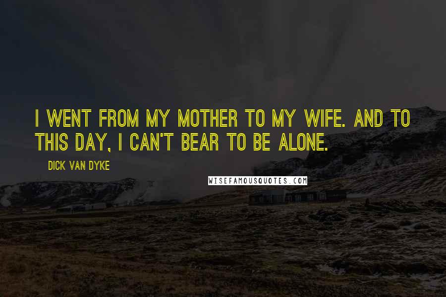 Dick Van Dyke quotes: I went from my mother to my wife. And to this day, I can't bear to be alone.