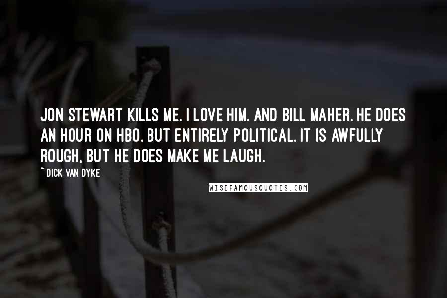 Dick Van Dyke quotes: Jon Stewart kills me. I love him. And Bill Maher. He does an hour on HBO. But entirely political. It is awfully rough, but he does make me laugh.