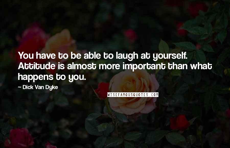 Dick Van Dyke quotes: You have to be able to laugh at yourself. Attitude is almost more important than what happens to you.