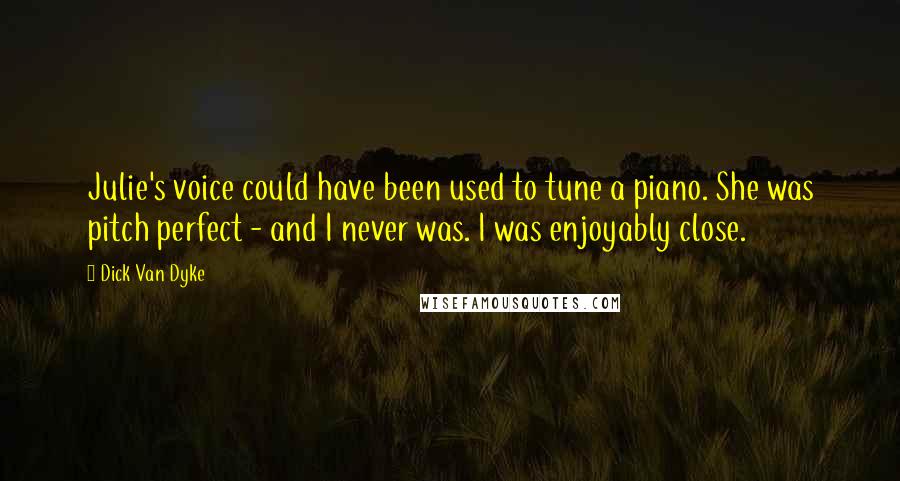 Dick Van Dyke quotes: Julie's voice could have been used to tune a piano. She was pitch perfect - and I never was. I was enjoyably close.