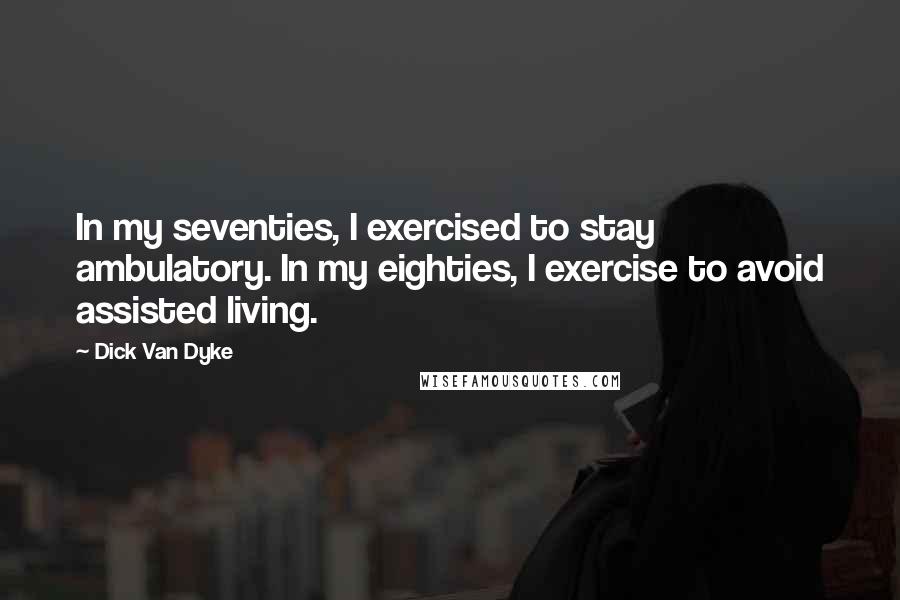 Dick Van Dyke quotes: In my seventies, I exercised to stay ambulatory. In my eighties, I exercise to avoid assisted living.