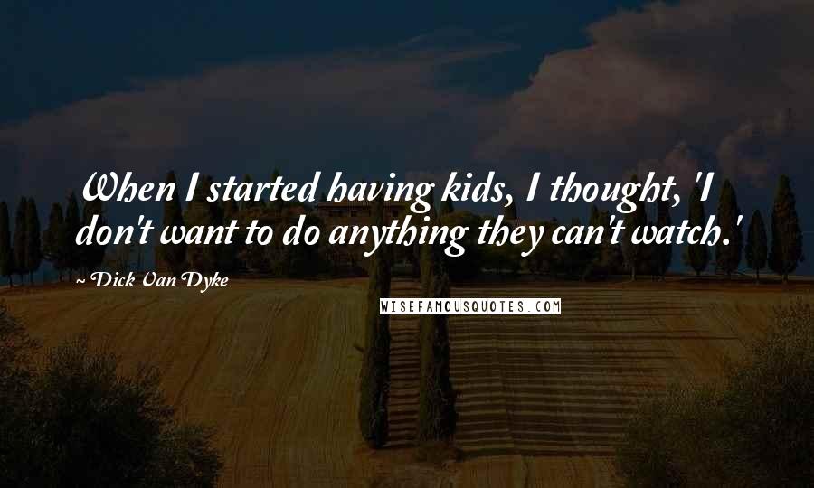 Dick Van Dyke quotes: When I started having kids, I thought, 'I don't want to do anything they can't watch.'