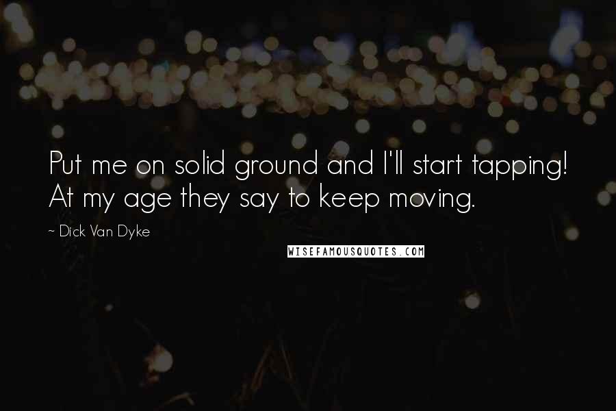 Dick Van Dyke quotes: Put me on solid ground and I'll start tapping! At my age they say to keep moving.