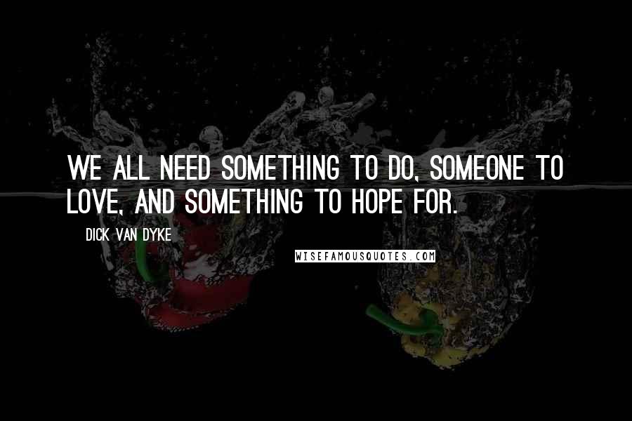 Dick Van Dyke quotes: We all need something to do, someone to love, and something to hope for.