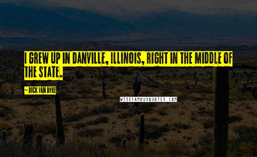 Dick Van Dyke quotes: I grew up in Danville, Illinois, right in the middle of the state.