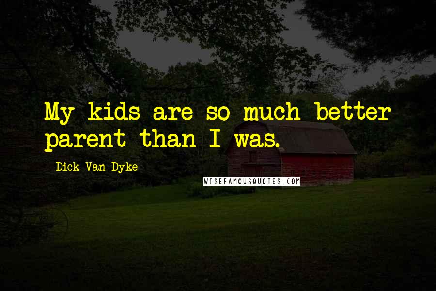 Dick Van Dyke quotes: My kids are so much better parent than I was.