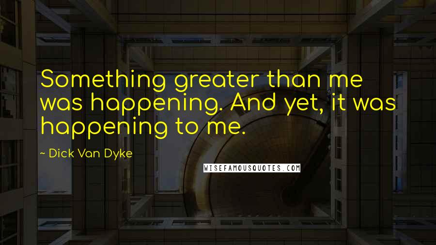 Dick Van Dyke quotes: Something greater than me was happening. And yet, it was happening to me.