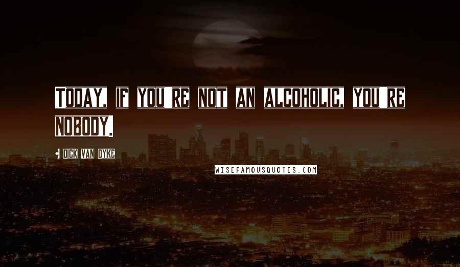 Dick Van Dyke quotes: Today, if you're not an alcoholic, you're nobody.