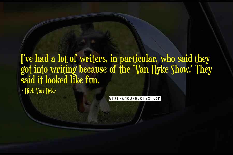 Dick Van Dyke quotes: I've had a lot of writers, in particular, who said they got into writing because of the 'Van Dyke Show.' They said it looked like fun.