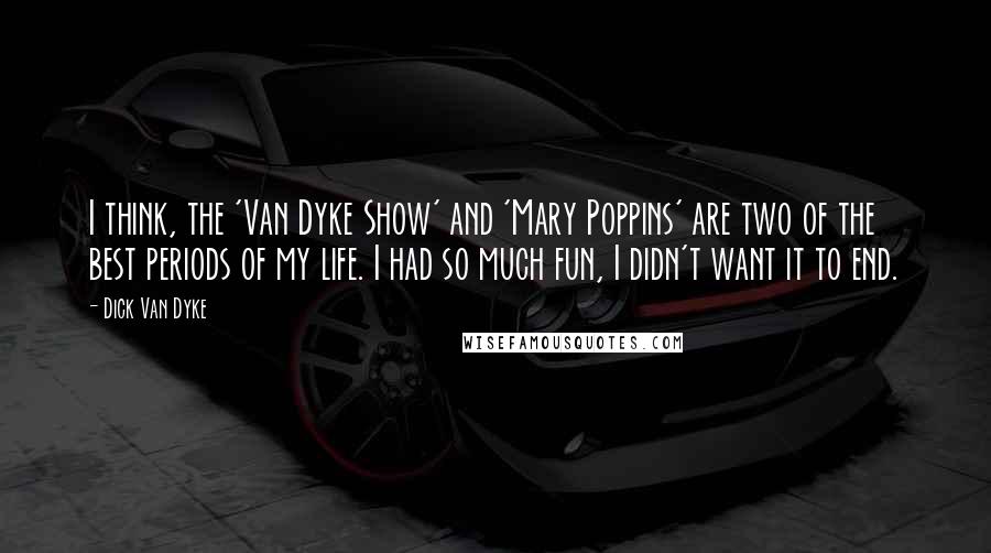 Dick Van Dyke quotes: I think, the 'Van Dyke Show' and 'Mary Poppins' are two of the best periods of my life. I had so much fun, I didn't want it to end.