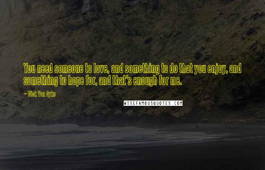 Dick Van Dyke quotes: You need someone to love, and something to do that you enjoy, and something to hope for, and that's enough for me.