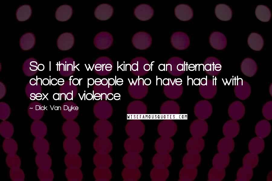 Dick Van Dyke quotes: So I think we're kind of an alternate choice for people who have had it with sex and violence.