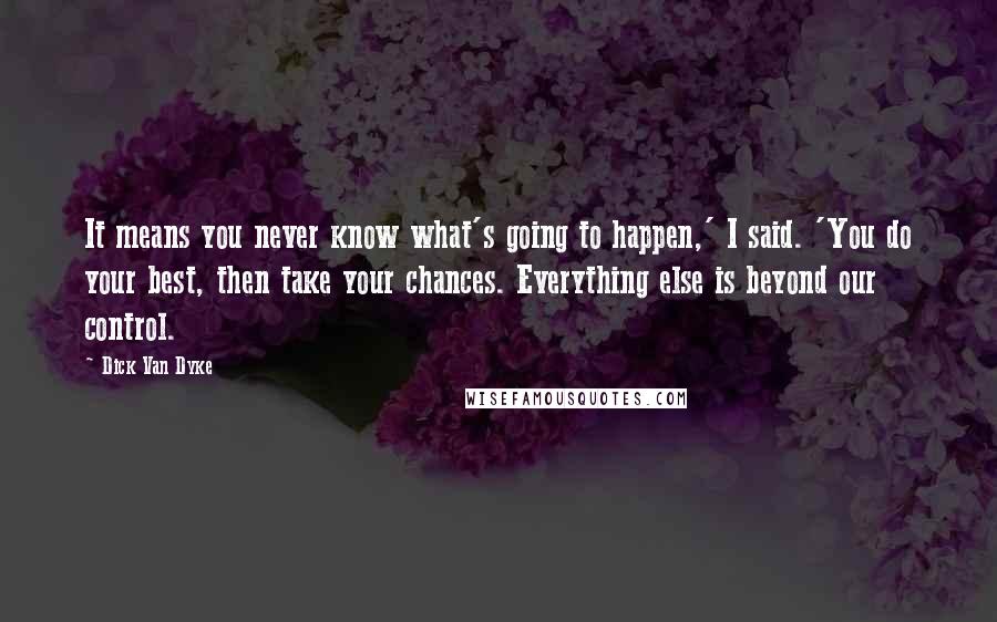 Dick Van Dyke quotes: It means you never know what's going to happen,' I said. 'You do your best, then take your chances. Everything else is beyond our control.