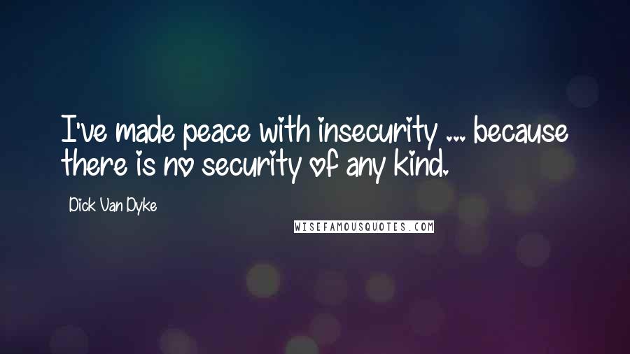 Dick Van Dyke quotes: I've made peace with insecurity ... because there is no security of any kind.