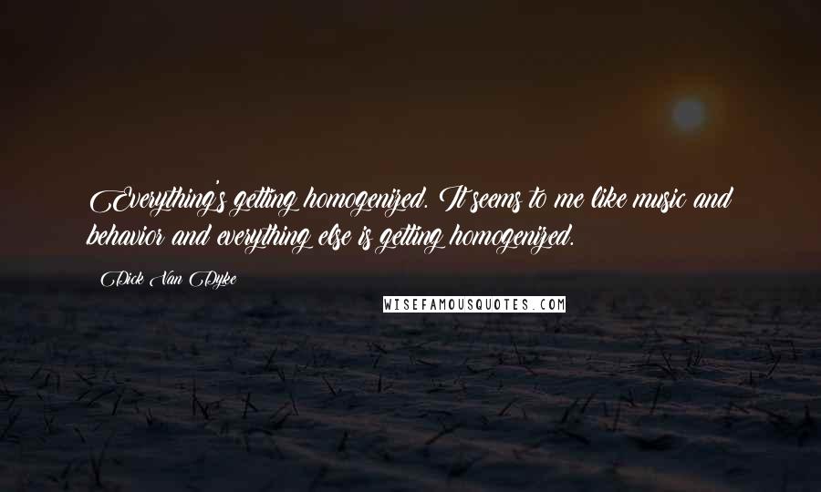 Dick Van Dyke quotes: Everything's getting homogenized. It seems to me like music and behavior and everything else is getting homogenized.