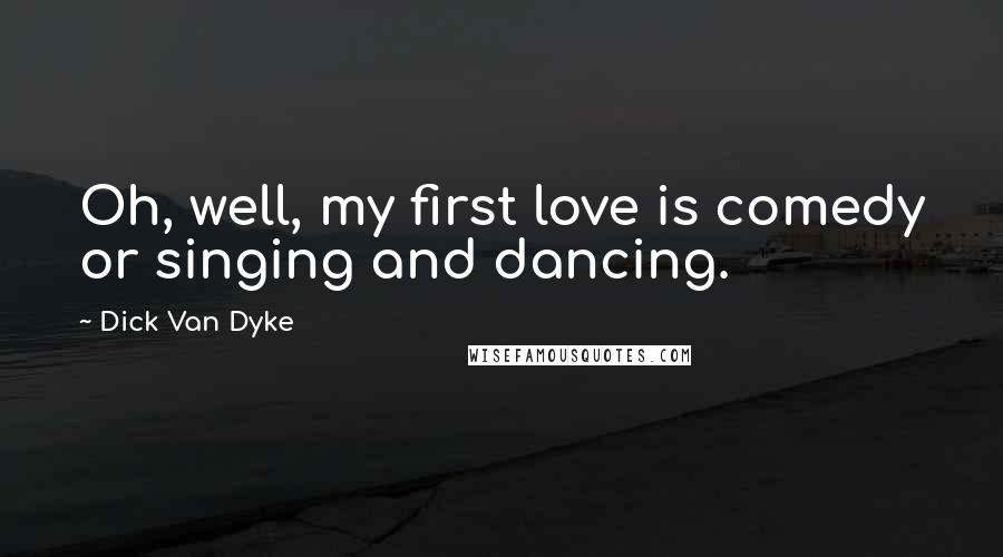 Dick Van Dyke quotes: Oh, well, my first love is comedy or singing and dancing.